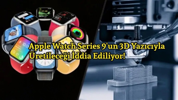 Apple Watch Series 9'un 3D Yazıcıyla Üretileceği İddia Ediliyor!